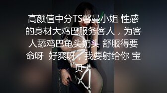 高颜值中分TS馨曼小姐 性感的身材大鸡巴服务客人，为客人舔鸡巴龟头奶头 舒服得要命呀  好爽呀，我要射给你 宝贝！