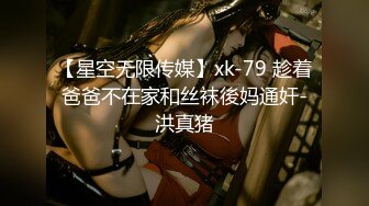 【星空无限传媒】xk-79 趁着爸爸不在家和丝袜後妈通奸-洪真猪