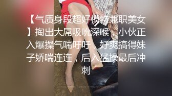 【气质身段超好模特兼职美女】掏出大屌吸吮深喉，小伙正入爆操气喘吁吁，好爽搞得妹子娇喘连连，后入猛操最后冲刺