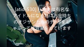 [atid-530] 私たちは有名なアイドルになる為にお金持ちのオジサンたちのチ○ポをしゃぶって枕営業をしています。