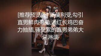 [推荐预览版] 新便利受,勾引直男鲜肉弟弟,通红长鸡巴奋力抽插,骚受累的直男弟弟大汗淋漓