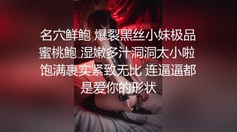 名穴鲜鲍 爆裂黑丝小妹极品蜜桃鲍 湿嫩多汁洞洞太小啦 饱满裹实紧致无比 连逼逼都是爱你的形状