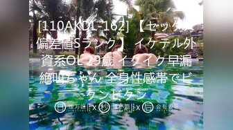 [110AKDL-162] 【セックス偏差値Sランク】 イケテル外資系OL 29歳 イクイク早漏絶叫ちゃん 全身性感帯でビクンビクン