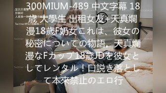 300MIUM-489 中文字幕 18歳 大學生 出租女友+天真爛漫18歲F奶女これは、彼女の秘密についての物語。天真爛漫なFカップ18歳JDを彼女としてレンタル！口説き落として本來禁止のエロ行