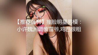 【推荐福利】撞脸明星男模：小许魏洲调教雷爷,鸡巴很粗