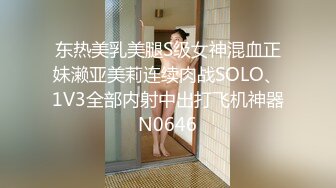 东热美乳美腿S级女神混血正妹濑亚美莉连续肉战SOLO、1V3全部内射中出打飞机神器N0646