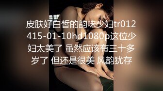 皮肤好白皙的韵味少妇tr012415-01-10hd1080p这位少妇太美了 虽然应该有三十多岁了 但还是很美 风韵犹存