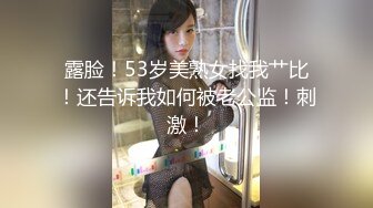 露脸！53岁美熟女找我艹比！还告诉我如何被老公监！刺激！