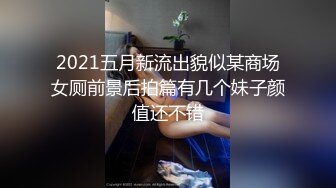 2021五月新流出貌似某商场女厕前景后拍篇有几个妹子颜值还不错