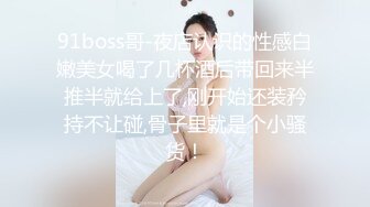 91boss哥-夜店认识的性感白嫩美女喝了几杯酒后带回来半推半就给上了,刚开始还装矜持不让碰,骨子里就是个小骚货！