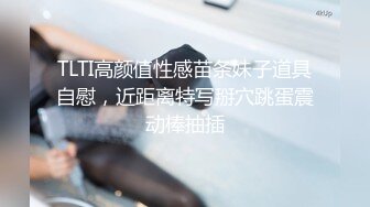 TLTI高颜值性感苗条妹子道具自慰，近距离特写掰穴跳蛋震动棒抽插