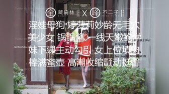 淫娃母狗 婷萝莉妙龄无毛穴美少女 锅锅酱 一线天嫩鲍学妹下课主动勾引 女上位填肉棒满蜜壶 高潮收缩颤动挺臀