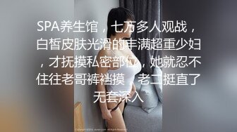 SPA养生馆，七万多人观战，白皙皮肤光滑的丰满超重少妇，才抚摸私密部位，她就忍不住往老哥裤裆摸，老二挺直了无套深入