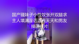 国产骚妹子小性奴张开双腿求主人填满淫话连连天天和男友操逼拍片