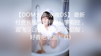 【DOM大神-永夜DS】 最新付费长视频福利极品萝莉控，双飞，白皙坚挺的两个屁股，好香艳刺激！ (1)