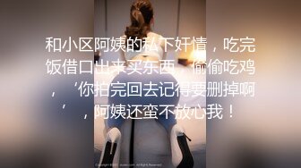 和小区阿姨的私下奸情，吃完饭借口出来买东西，偷偷吃鸡，‘你拍完回去记得要删掉啊’，阿姨还蛮不放心我！