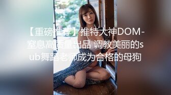 【重磅推荐】推特大神DOM-窒息高质量出品 调教美丽的sub舞蹈老师成为合格的母狗