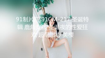 91制片厂 91CM-217 圣诞特辑 鹿角女孩 圣诞夜的性爱狂欢 超萌甜心 美樱