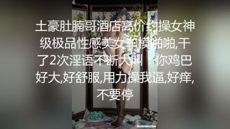 土豪肚腩哥酒店高价约操女神级极品性感美女车模啪啪,干了2次淫语不断大叫：你鸡巴好大,好舒服,用力操我逼,好痒,不要停