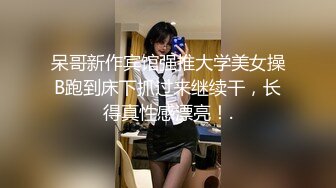 呆哥新作宾馆强推大学美女操B跑到床下抓过来继续干，长得真性感漂亮！.