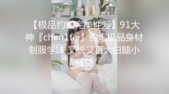 【极品约啪完美性爱】91大神『chen1fei』约炮极品身材制服学妹 又长又直大白腿小骚货