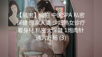 【骚宝】偷拍 中医SPA 私密保健 良家人妻 少妇熟女诊疗看身材 私密大保健 1炮肉针通穴舒畅 (3)