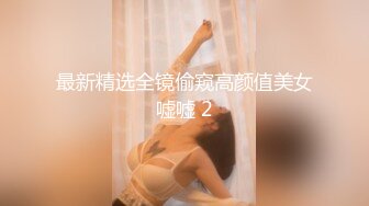 最新精选全镜偷窥高颜值美女嘘嘘 2