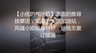 【小优的榨汁机】表面的推背按摩店，实则男人的加油站，风骚小姐姐身材好，给钱无套让插逼