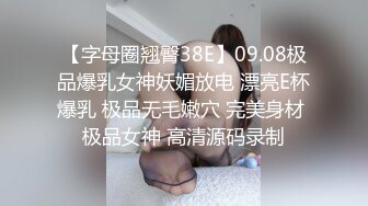 【字母圈翘臀38E】09.08极品爆乳女神妖媚放电 漂亮E杯爆乳 极品无毛嫩穴 完美身材 极品女神 高清源码录制