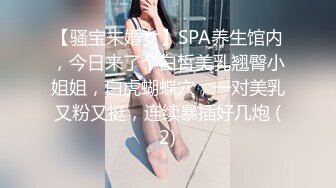 【骚宝未婚女】SPA养生馆内，今日来了个白皙美乳翘臀小姐姐，白虎蝴蝶穴，一对美乳又粉又挺，连续暴插好几炮 (2)