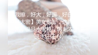 我擦，好大，好圆，好白【御品大密】美女露脸，这胸纯天然，极品水蜜桃，阴毛浓密骚逼水汪汪 (4)