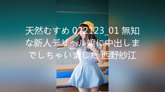 天然むすめ 022123_01 無知な新人デリヘル嬢に中出しまでしちゃいました 西野紗江