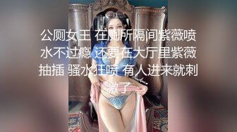 公厕女王 在厕所隔间紫薇喷水不过瘾 还要在大厅里紫薇抽插 骚水狂喷 有人进来就刺激了