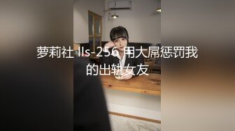 萝莉社 lls-256 用大屌惩罚我的出轨女友