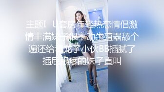 主题I♥U套房年轻热恋情侣激情丰满妹子很主动生殖器舔个遍还给毒龙了小伙BB插腻了插屁眼疼的妹子直叫