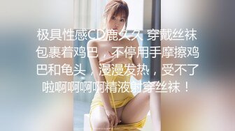 极具性感CD鹿久久 穿戴丝袜包裹着鸡巴，不停用手摩擦鸡巴和龟头，漫漫发热，受不了啦啊啊啊啊精液射穿丝袜！