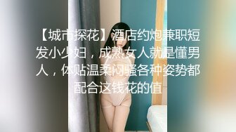 【城市探花】酒店约炮兼职短发小少妇，成熟女人就是懂男人，体贴温柔闷骚各种姿势都配合这钱花的值