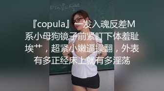 『copula』一发入魂反差M系小母狗镜子前紧盯下体羞耻埃艹，超紧小嫩逼操翻，外表有多正经床上就有多淫荡