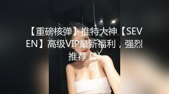 【重磅核弹】推特大神【SEVEN】高级VIP最新福利，强烈推荐 (3)