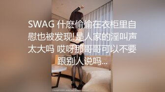 SWAG 什麽偷偷在衣柜里自慰也被发现!是人家的淫叫声太大吗 哎呀那哥哥可以不要跟别人说吗...