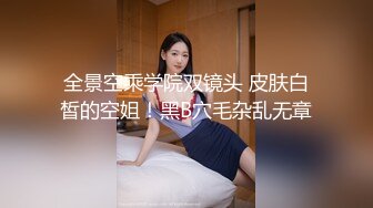 全景空乘学院双镜头 皮肤白皙的空姐！黑B穴毛杂乱无章