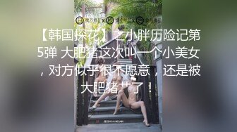 【韩国探花】之小胖历险记第5弹 大肥猪这次叫一个小美女，对方似乎很不愿意，还是被大肥猪艹了！