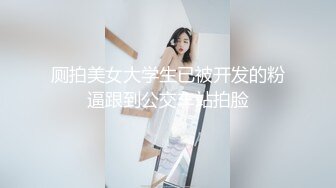 厕拍美女大学生已被开发的粉逼跟到公交车站拍脸