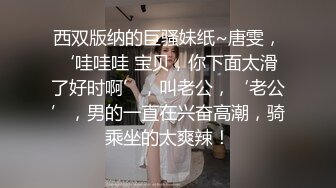 西双版纳的巨骚妹纸~唐雯，‘哇哇哇 宝贝，你下面太滑了好时啊’，叫老公，‘老公’，男的一直在兴奋高潮，骑乘坐的太爽辣！