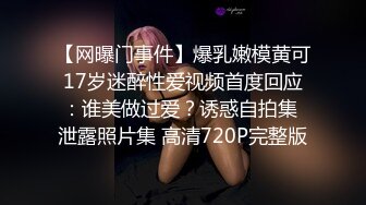 【网曝门事件】爆乳嫩模黄可17岁迷醉性爱视频首度回应：谁美做过爱？诱惑自拍集 泄露照片集 高清720P完整版