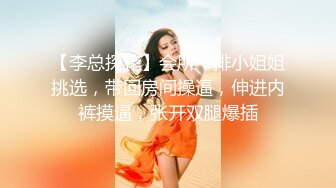 【李总探花】会所一排小姐姐挑选，带回房间操逼，伸进内裤摸逼，张开双腿爆插