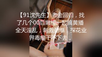 【91沈先生】老金回归，找了几个00后嫩模一起搞黄播 全天淫乱，刺激劲爆，探花业界毒瘤干不下去，