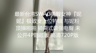 最新台湾SWAG美臀女神『妮妮』极致女上位特辑 与妮粉顶操啪啪 骑乘式最强电臀 未公开4P隐藏版 高清720P版