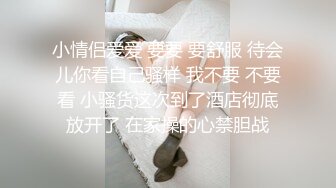 小情侣爱爱 要要 要舒服 待会儿你看自己骚样 我不要 不要看 小骚货这次到了酒店彻底放开了 在家操的心禁胆战