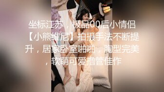 坐标江苏，极品00后小情侣【小熊维尼】拍摄手法不断提升，居家卧室啪啪，胸型完美，软萌可爱撸管佳作